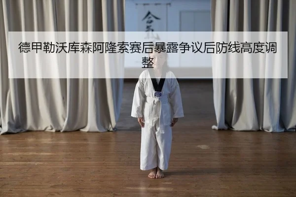 德甲勒沃库森阿隆索赛后暴露争议后防线高度调整