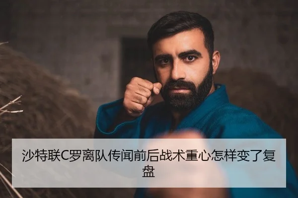 沙特联C罗离队传闻前后战术重心怎样变了复盘