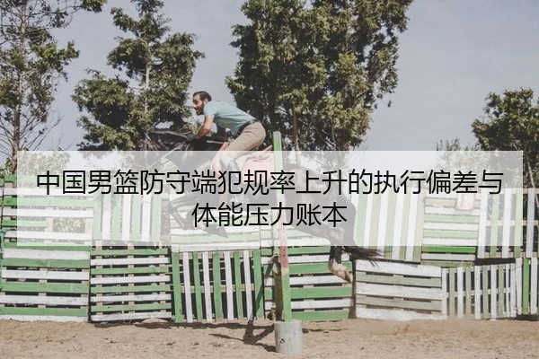 中国男篮防守端犯规率上升的执行偏差与体能压力账本